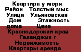 Квартира у моря › Район ­ Толстый мыс › Улица ­ Ульяновская › Дом ­ 23 › Этажность дома ­ 9 › Цена ­ 4 300 - Краснодарский край, Геленджик г. Недвижимость » Квартиры аренда   . Краснодарский край,Геленджик г.